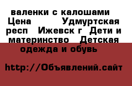 валенки с калошами › Цена ­ 300 - Удмуртская респ., Ижевск г. Дети и материнство » Детская одежда и обувь   